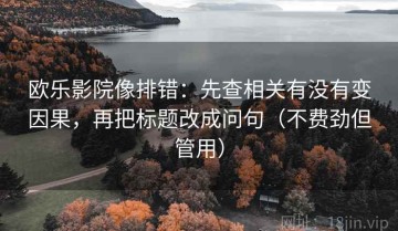 欧乐影院像排错：先查相关有没有变因果，再把标题改成问句（不费劲但管用）