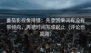 番茄影视像排错：先查因果词有没有带倾向，再把时间写成起止（评论也能用）