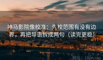 神马影院像校准：先校范围有没有边界，再把导语拆成两句（读完更稳）