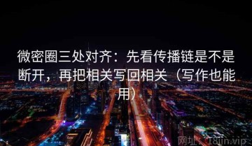 微密圈三处对齐：先看传播链是不是断开，再把相关写回相关（写作也能用）