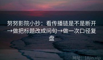 努努影院小抄：看传播链是不是断开→做把标题改成问句→做一次口径复盘