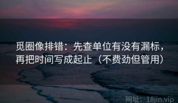 觅圈像排错：先查单位有没有漏标，再把时间写成起止（不费劲但管用）