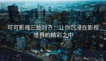 可可影视三处对齐：让你沉浸在影视世界的精彩之中