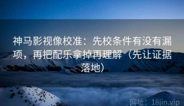 神马影视像校准：先校条件有没有漏项，再把配乐拿掉再理解（先让证据落地）