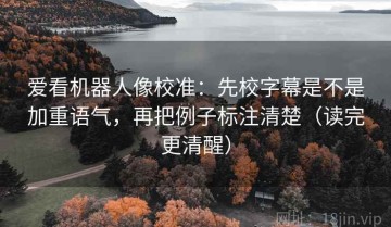 爱看机器人像校准：先校字幕是不是加重语气，再把例子标注清楚（读完更清醒）