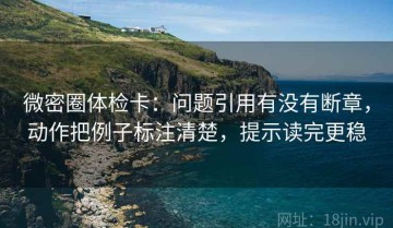 微密圈体检卡：问题引用有没有断章，动作把例子标注清楚，提示读完更稳