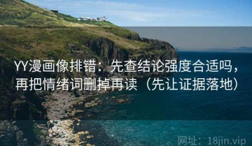 YY漫画像排错：先查结论强度合适吗，再把情绪词删掉再读（先让证据落地）