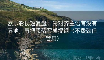 欧乐影视短复盘：先对齐主语有没有落地，再把段落写成提纲（不费劲但管用）