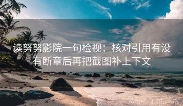 读努努影院一句检视：核对引用有没有断章后再把截图补上下文