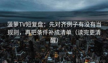 菠萝TV短复盘：先对齐例子有没有当规则，再把条件补成清单（读完更清醒）