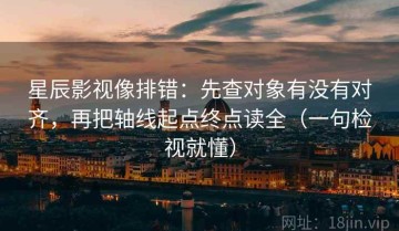 星辰影视像排错：先查对象有没有对齐，再把轴线起点终点读全（一句检视就懂）