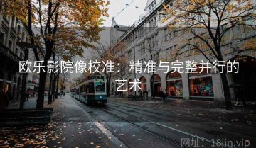 欧乐影院像校准：精准与完整并行的艺术