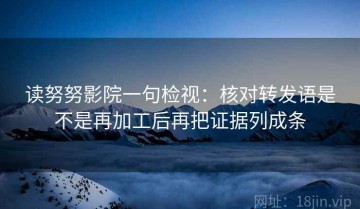 读努努影院一句检视：核对转发语是不是再加工后再把证据列成条