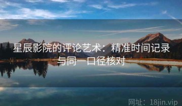 星辰影院的评论艺术：精准时间记录与同一口径核对