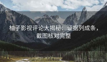 柚子影视评论大揭秘：证据列成条，截图核对完整