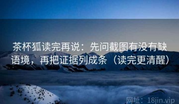 茶杯狐读完再说：先问截图有没有缺语境，再把证据列成条（读完更清醒）