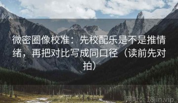 微密圈像校准：先校配乐是不是推情绪，再把对比写成同口径（读前先对拍）