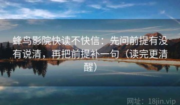 蜂鸟影院快读不快信：先问前提有没有说清，再把前提补一句（读完更清醒）