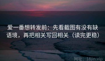 爱一番想转发前：先看截图有没有缺语境，再把相关写回相关（读完更稳）