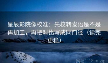 星辰影院像校准：先校转发语是不是再加工，再把对比写成同口径（读完更稳）