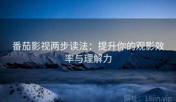 番茄影视两步读法：提升你的观影效率与理解力