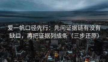 爱一帆口径先行：先问证据链有没有缺口，再把证据列成条（三步还原）