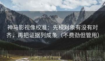 神马影视像校准：先校对象有没有对齐，再把证据列成条（不费劲但管用）