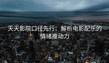 天天影院口径先行：解析电影配乐的情绪推动力