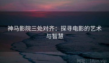 神马影院三处对齐：探寻电影的艺术与智慧