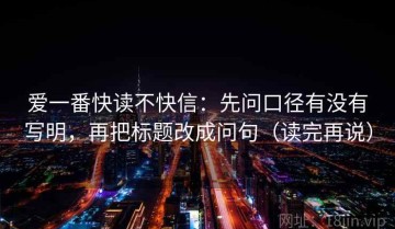 爱一番快读不快信：先问口径有没有写明，再把标题改成问句（读完再说）