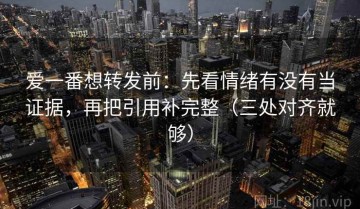 爱一番想转发前：先看情绪有没有当证据，再把引用补完整（三处对齐就够）