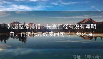 韩漫屋像排错：先查口径有没有写明白，再把标题改成问句（三步还原）