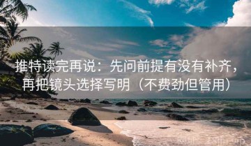推特读完再说：先问前提有没有补齐，再把镜头选择写明（不费劲但管用）
