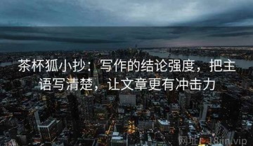 茶杯狐小抄：写作的结论强度，把主语写清楚，让文章更有冲击力