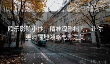欧乐影院小抄：精准观影指南，让你更清醒地领略电影之美