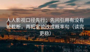 人人影视口径先行：先问引用有没有被截断，再把定论改成概率句（读完更稳）