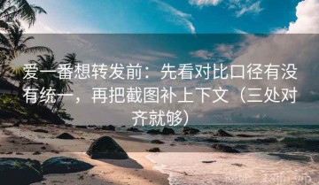 爱一番想转发前：先看对比口径有没有统一，再把截图补上下文（三处对齐就够）