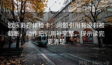 欧乐影视体检卡：问题引用有没有被截断，动作把引用补完整，提示读完更清楚