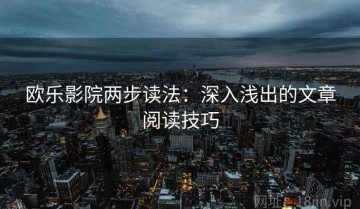 欧乐影院两步读法：深入浅出的文章阅读技巧