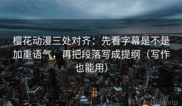 樱花动漫三处对齐：先看字幕是不是加重语气，再把段落写成提纲（写作也能用）