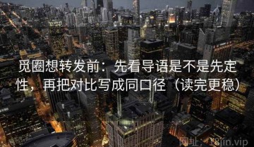 觅圈想转发前：先看导语是不是先定性，再把对比写成同口径（读完更稳）