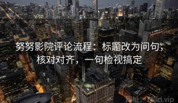 努努影院评论流程：标题改为问句，核对对齐，一句检视搞定