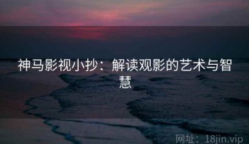 神马影视小抄：解读观影的艺术与智慧