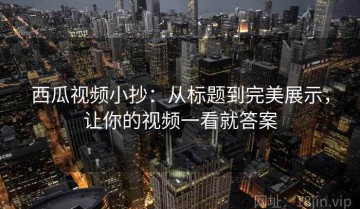 西瓜视频小抄：从标题到完美展示，让你的视频一看就答案