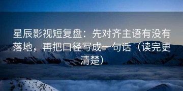 星辰影视短复盘：先对齐主语有没有落地，再把口径写成一句话（读完更清楚）