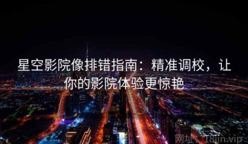 星空影院像排错指南：精准调校，让你的影院体验更惊艳