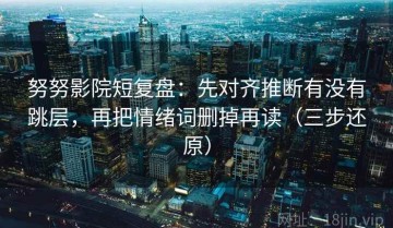 努努影院短复盘：先对齐推断有没有跳层，再把情绪词删掉再读（三步还原）
