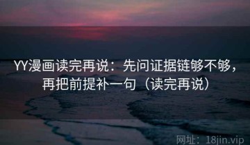 YY漫画读完再说：先问证据链够不够，再把前提补一句（读完再说）