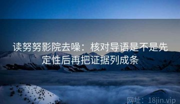 读努努影院去噪：核对导语是不是先定性后再把证据列成条