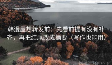 韩漫屋想转发前：先看前提有没有补齐，再把结尾改成摘要（写作也能用）